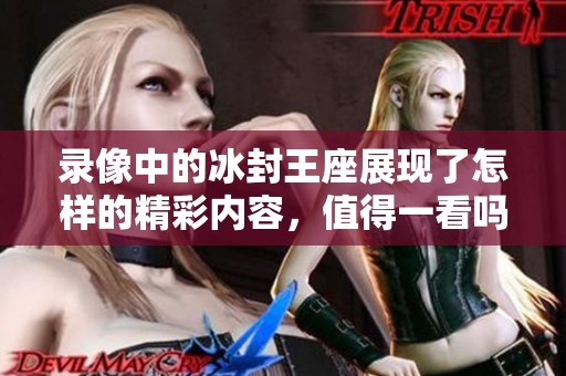 录像中的冰封王座展现了怎样的精彩内容，值得一看吗？