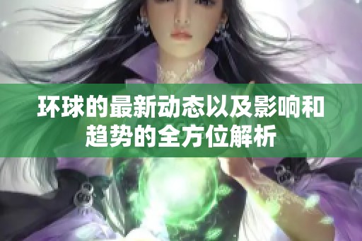 环球的最新动态以及影响和趋势的全方位解析