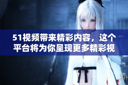 51视频带来精彩内容，这个平台将为你呈现更多精彩视频作品
