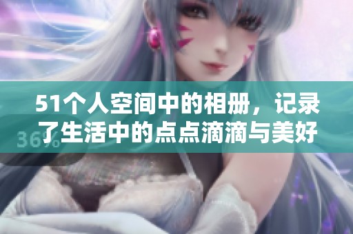 51个人空间中的相册，记录了生活中的点点滴滴与美好回忆