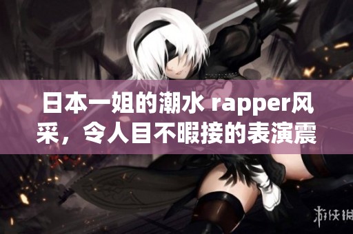 日本一姐的潮水 rapper风采，令人目不暇接的表演震撼！