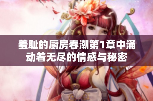 羞耻的厨房春潮第1章中涌动着无尽的情感与秘密