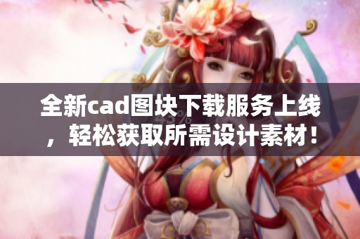 全新cad图块下载服务上线，轻松获取所需设计素材！