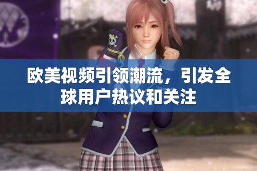 欧美视频引领潮流，引发全球用户热议和关注