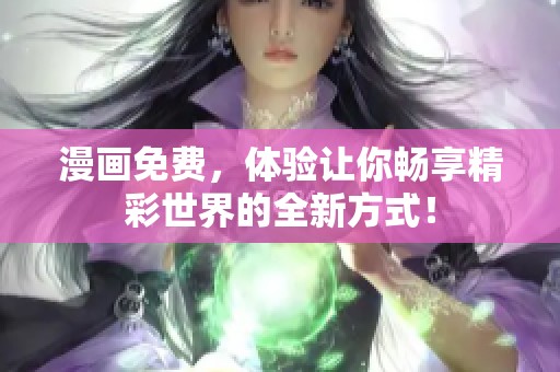 漫画免费，体验让你畅享精彩世界的全新方式！