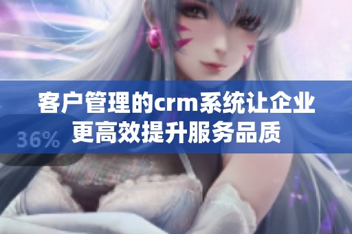客户管理的crm系统让企业更高效提升服务品质