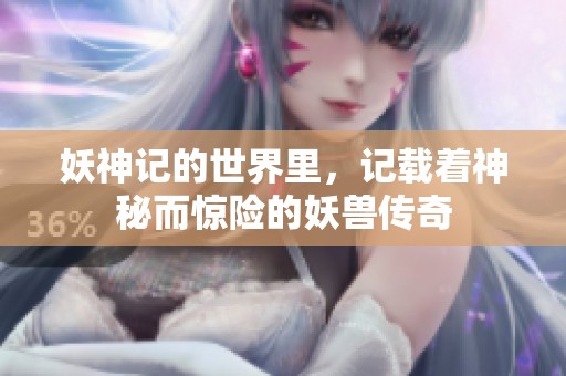 妖神记的世界里，记载着神秘而惊险的妖兽传奇