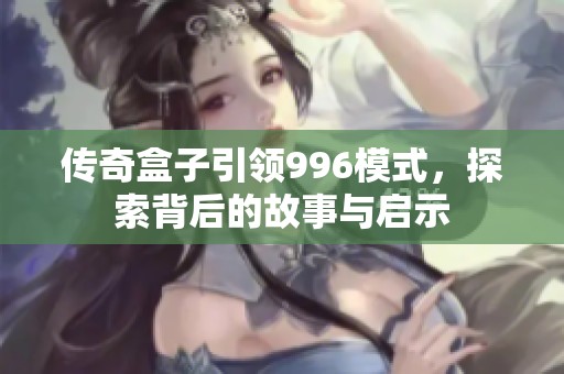 传奇盒子引领996模式，探索背后的故事与启示