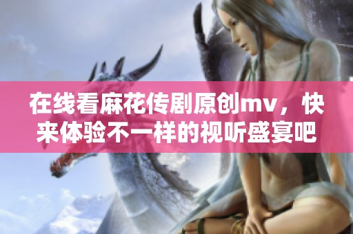 在线看麻花传剧原创mv，快来体验不一样的视听盛宴吧