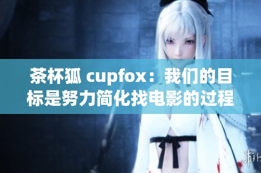 茶杯狐 cupfox：我们的目标是努力简化找电影的过程