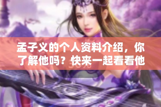 孟子义的个人资料介绍，你了解他吗？快来一起看看他的精彩故事吧！