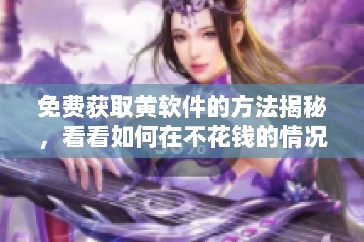 免费获取黄软件的方法揭秘，看看如何在不花钱的情况下观看内容