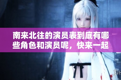 南来北往的演员表到底有哪些角色和演员呢，快来一起看看吧！