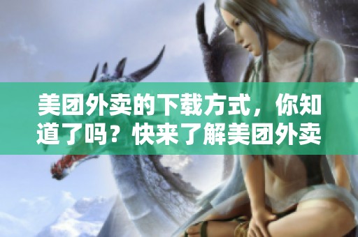 美团外卖的下载方式，你知道了吗？快来了解美团外卖下载的步骤吧！
