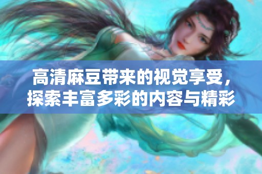 高清麻豆带来的视觉享受，探索丰富多彩的内容与精彩瞬间