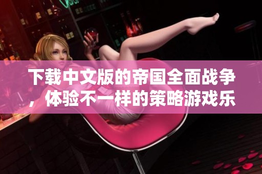 下载中文版的帝国全面战争，体验不一样的策略游戏乐趣