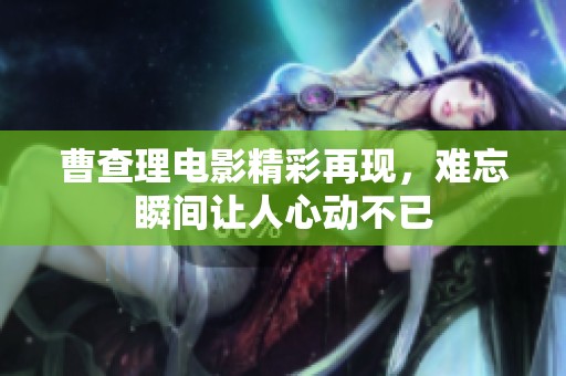曹查理电影精彩再现，难忘瞬间让人心动不已