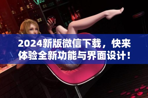 2024新版微信下载，快来体验全新功能与界面设计！