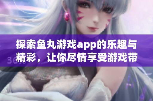 探索鱼丸游戏app的乐趣与精彩，让你尽情享受游戏带来的快乐体验