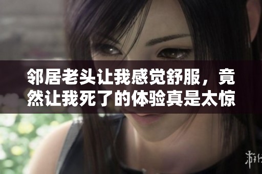邻居老头让我感觉舒服，竟然让我死了的体验真是太惊人了