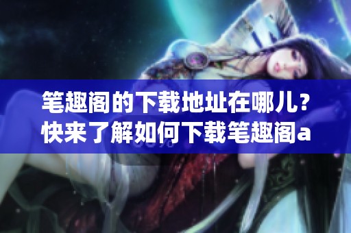 笔趣阁的下载地址在哪儿？快来了解如何下载笔趣阁app吧！