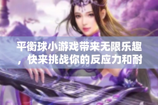 平衡球小游戏带来无限乐趣，快来挑战你的反应力和耐心吧！