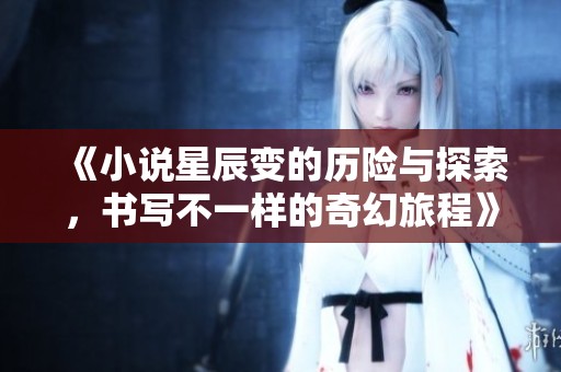 《小说星辰变的历险与探索，书写不一样的奇幻旅程》
