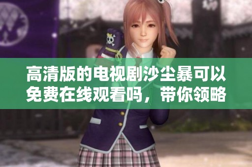 高清版的电视剧沙尘暴可以免费在线观看吗，带你领略精彩剧情和震撼场面！