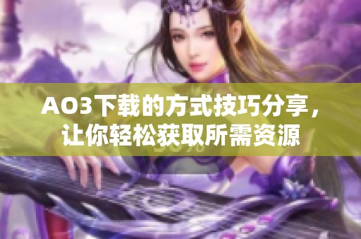 AO3下载的方式技巧分享，让你轻松获取所需资源