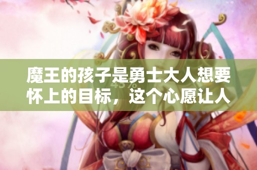 魔王的孩子是勇士大人想要怀上的目标，这个心愿让人难以置信