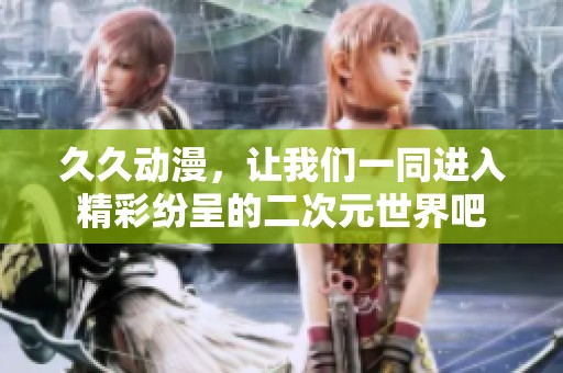 **动漫，让我们一同进入精彩纷呈的二次元世界吧