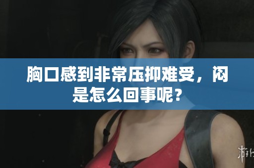 胸口感到非常压抑难受，闷是怎么回事呢？