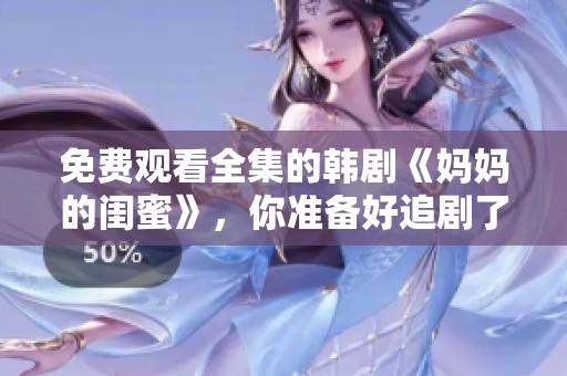 免费观看全集的韩剧《妈妈的闺蜜》，你准备好追剧了吗