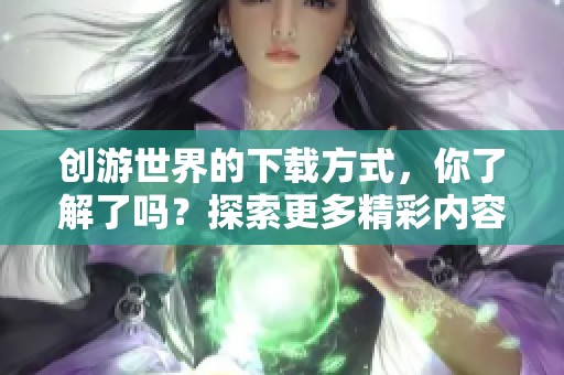 创游世界的下载方式，你了解了吗？探索更多精彩内容，尽在创游世界下载中！