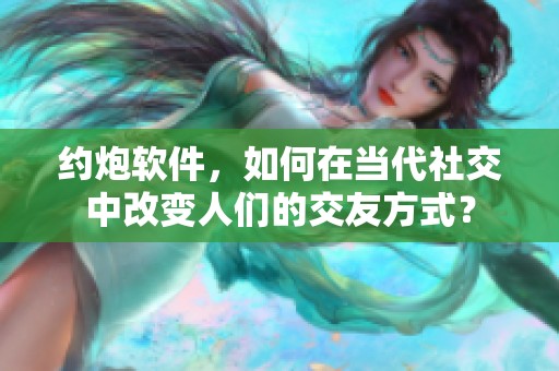 约炮软件，如何在当代社交中改变人们的交友方式？