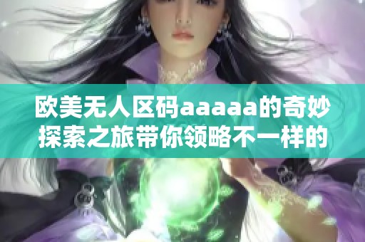 欧美无人区码aaaaa的奇妙探索之旅带你领略不一样的风景与体验