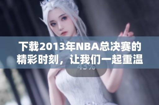 下载2013年NBA总决赛的精彩时刻，让我们一起重温经典对决！