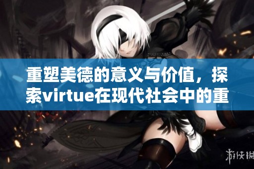 重塑美德的意义与价值，探索virtue在现代社会中的重要性