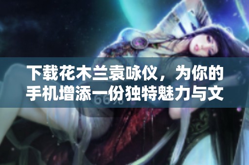 下载花木兰袁咏仪，为你的手机增添一份独特魅力与文化气息