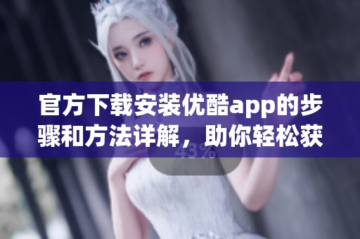 官方下载安装优酷app的步骤和方法详解，助你轻松获取最新版本