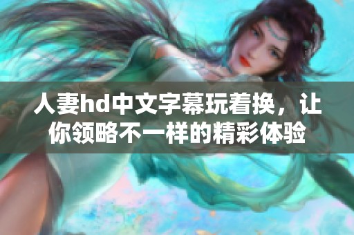 人妻hd中文字幕玩着换，让你领略不一样的精彩体验