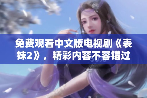 免费观看中文版电视剧《表妹2》，精彩内容不容错过！