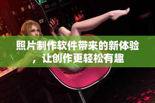 照片制作软件带来的新体验，让创作更轻松有趣