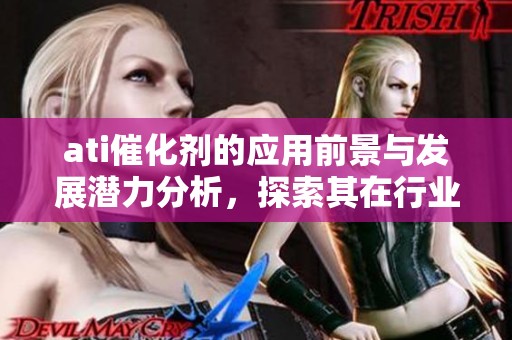 ati催化剂的应用前景与发展潜力分析，探索其在行业中的重要作用