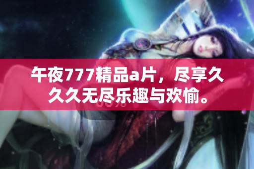 午夜777精品**，尽享**久无尽乐趣与欢愉。