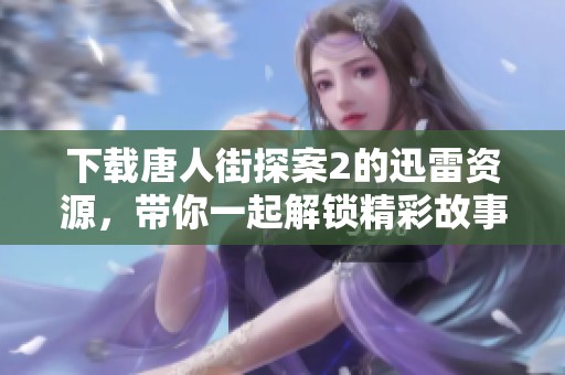 下载唐人街探案2的迅雷资源，带你一起解锁精彩故事！
