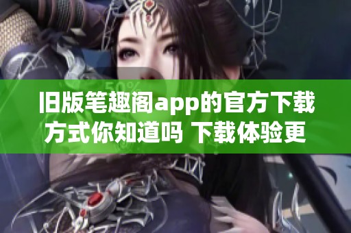旧版笔趣阁app的官方下载方式你知道吗 下载体验更流畅的阅读乐趣