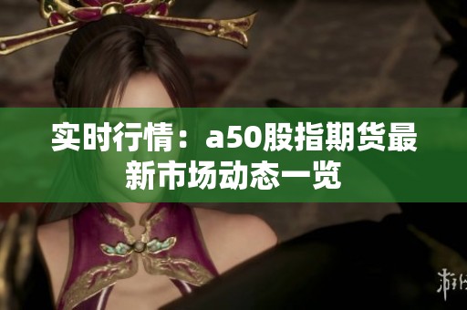 实时行情：a50股指期货最新市场动态一览