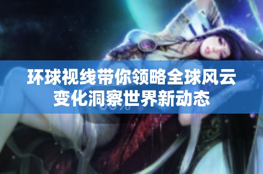 环球视线带你领略全球风云变化洞察世界新动态