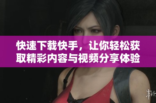 快速下载快手，让你轻松获取精彩内容与视频分享体验